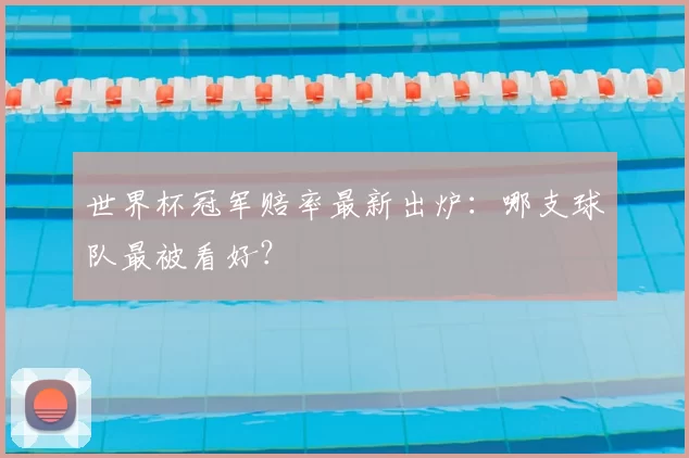 世界杯冠军赔率最新出炉：哪支球队最被看好？