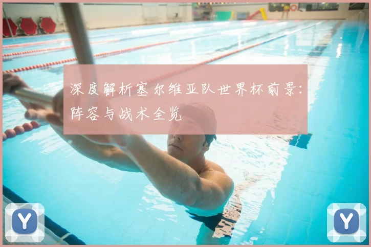 深度解析塞尔维亚队世界杯前景：阵容与战术全览