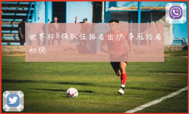 世界杯8强队伍排名出炉 争冠格局初现