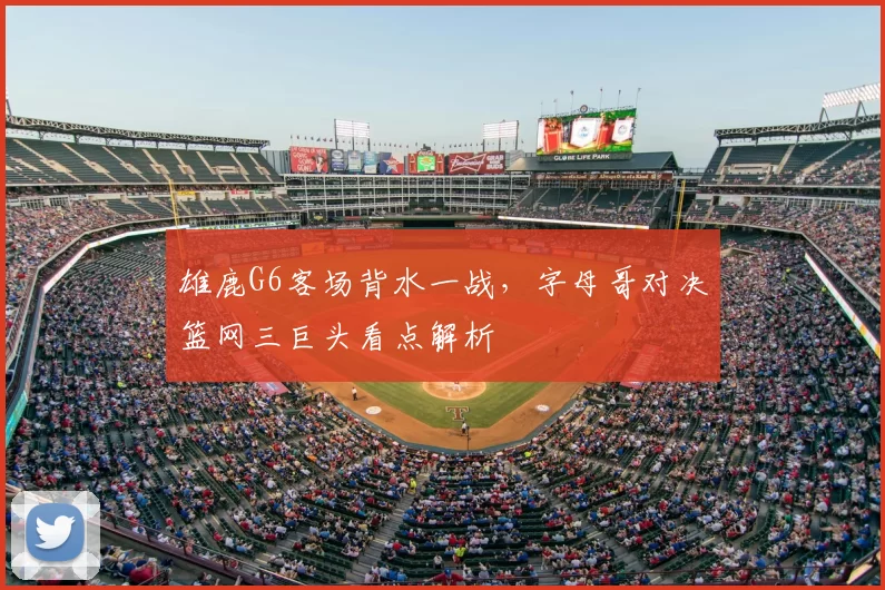 雄鹿G6客场背水一战,字母哥对决篮网三巨头看点解析