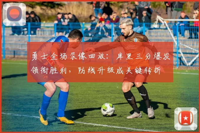 勇士全场录像回放：库里三分爆发领衔胜利，防线升级成关键转折