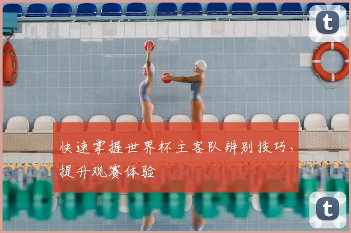 快速掌握世界杯主客队辨别技巧，提升观赛体验