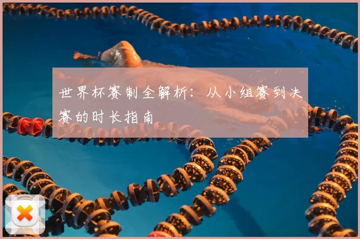 世界杯赛制全解析:从小组赛到决赛的时长指南
