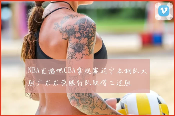 NBA直播吧CBA常规赛辽宁本钢队大胜广东东莞银行队取得三连胜